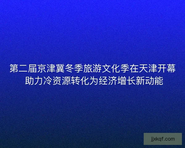 第二届京津冀冬季旅游文化季在天津开幕 助力冷资源转化为经济增长新动能