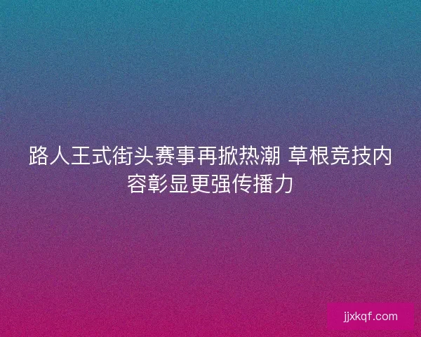 路人王式街头赛事再掀热潮 草根竞技内容彰显更强传播力