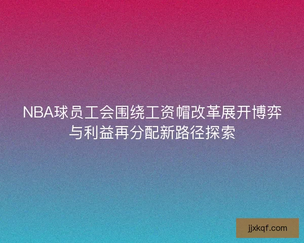 NBA球员工会围绕工资帽改革展开博弈与利益再分配新路径探索