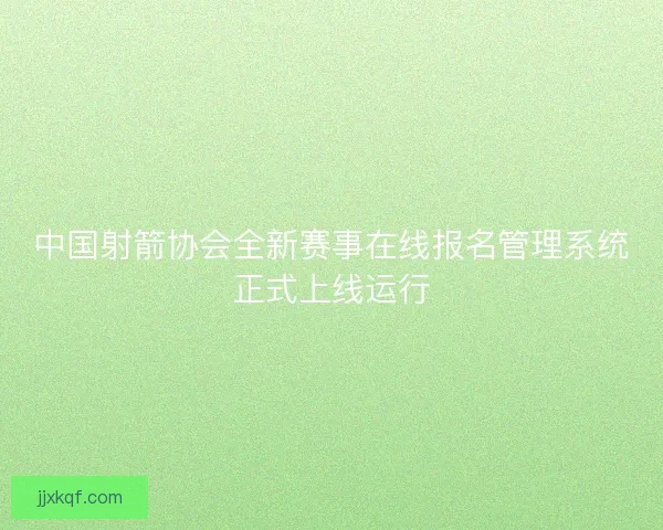 中国射箭协会全新赛事在线报名管理系统正式上线运行