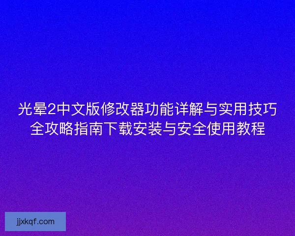 光晕2中文版修改器功能详解与实用技巧全攻略指南下载安装与安全使用教程