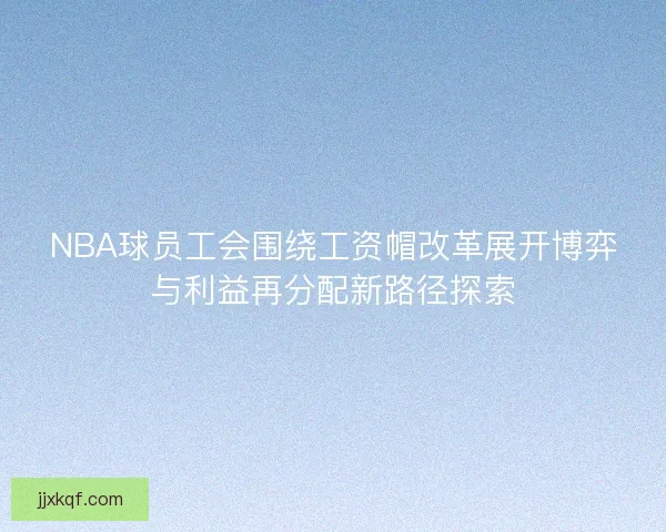 NBA球员工会围绕工资帽改革展开博弈与利益再分配新路径探索