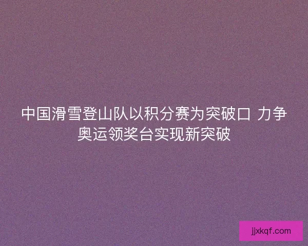 中国滑雪登山队以积分赛为突破口 力争奥运领奖台实现新突破