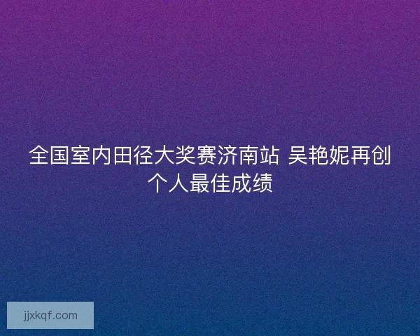 全国室内田径大奖赛济南站 吴艳妮再创个人最佳成绩