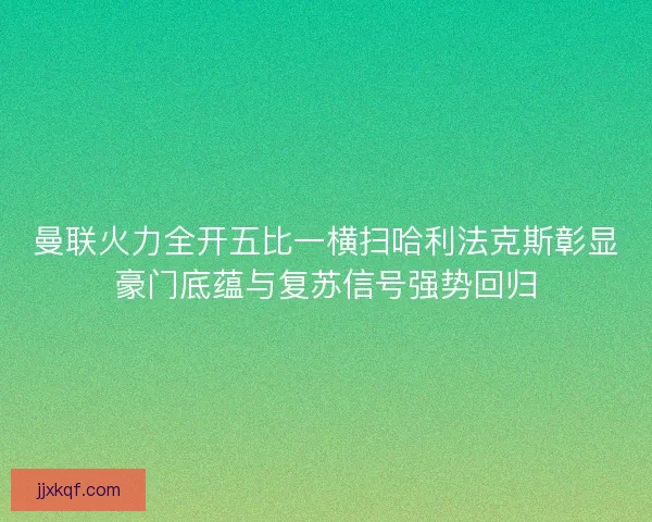 曼联火力全开五比一横扫哈利法克斯彰显豪门底蕴与复苏信号强势回归