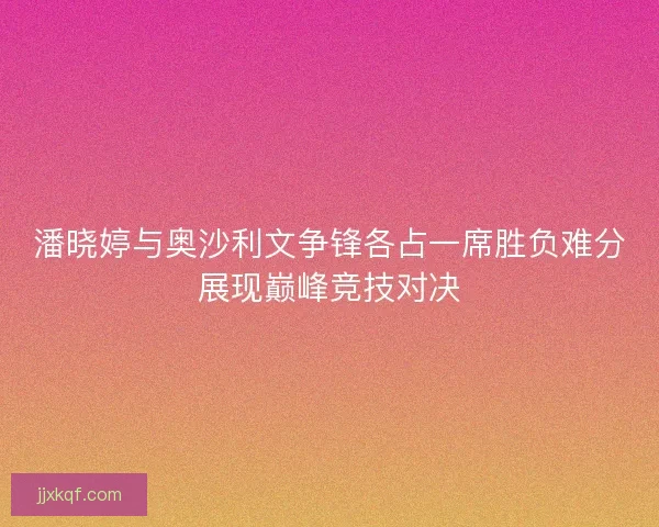 潘晓婷与奥沙利文争锋各占一席胜负难分展现巅峰竞技对决
