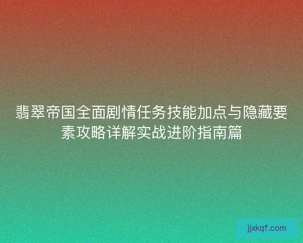翡翠帝国全面剧情任务技能加点与隐藏要素攻略详解实战进阶指南篇