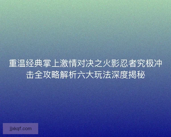 重温经典掌上激情对决之火影忍者究极冲击全攻略解析六大玩法深度揭秘