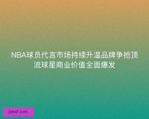 NBA球员代言市场持续升温品牌争抢顶流球星商业价值全面爆发