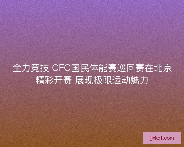 全力竞技 CFC国民体能赛巡回赛在北京精彩开赛 展现极限运动魅力