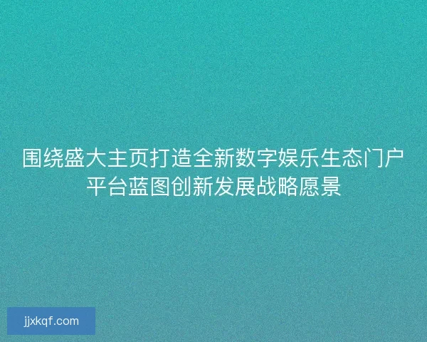 围绕盛大主页打造全新数字娱乐生态门户平台蓝图创新发展战略愿景