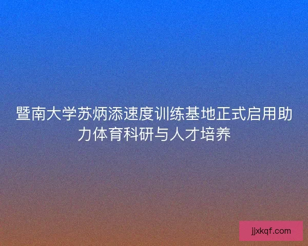 暨南大学苏炳添速度训练基地正式启用助力体育科研与人才培养