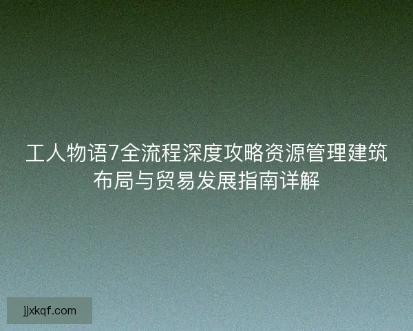 工人物语7全流程深度攻略资源管理建筑布局与贸易发展指南详解