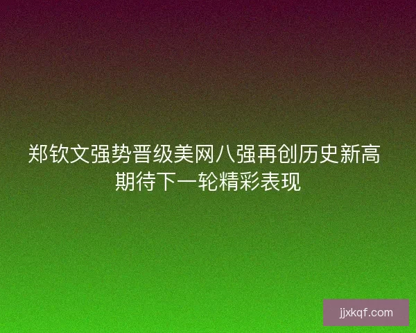 郑钦文强势晋级美网八强再创历史新高 期待下一轮精彩表现