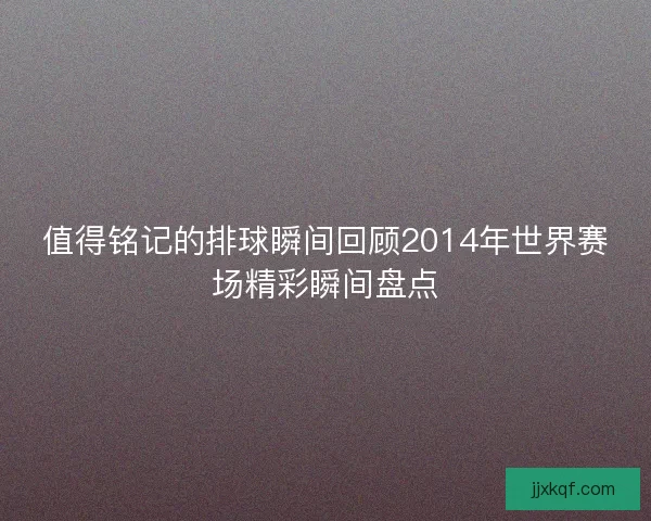值得铭记的排球瞬间回顾2014年世界赛场精彩瞬间盘点