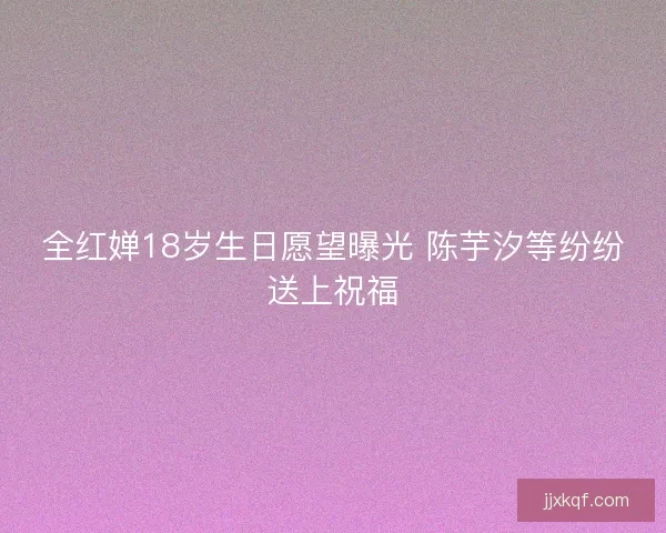 全红婵18岁生日愿望曝光 陈芋汐等纷纷送上祝福 全红婵18岁生日愿望曝光 陈芋汐等纷纷送上祝福