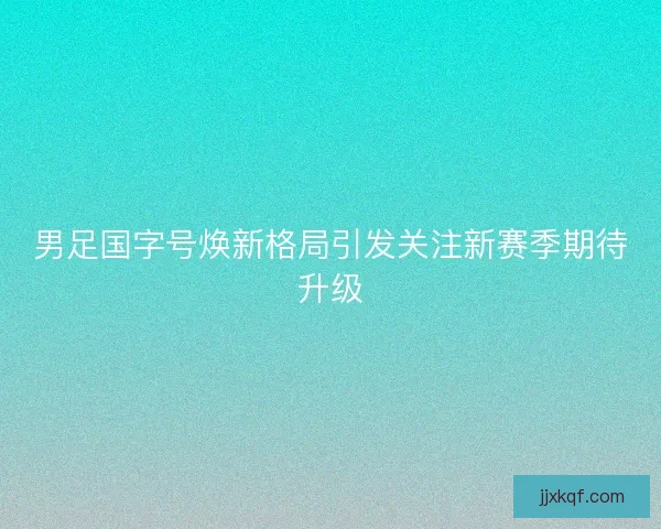 男足国字号焕新格局引发关注新赛季期待升级
